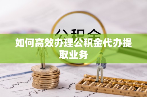 永修如何高效办理公积金代办提取业务