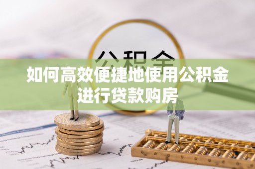 永修如何高效便捷地使用公积金进行贷款购房