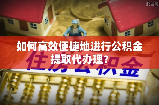 永修如何高效便捷地进行公积金提取代办理？