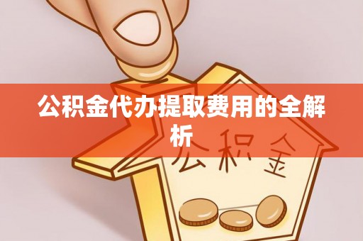 永修公积金代办提取费用的全解析