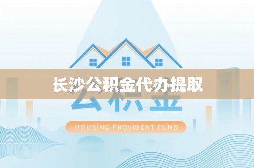 永修长沙公积金代办提取