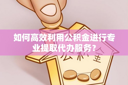 永修如何高效利用公积金进行专业提取代办服务？
