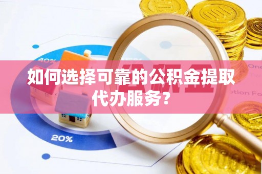 永修如何选择可靠的公积金提取代办服务？