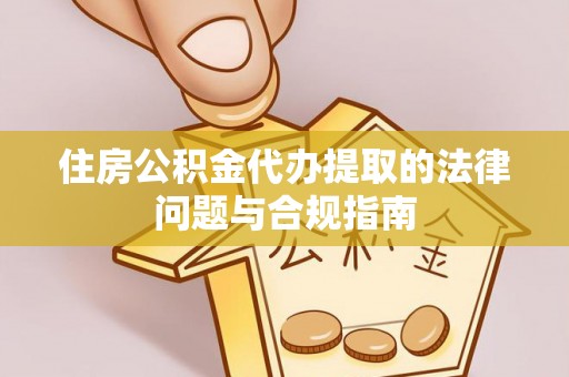 永修住房公积金代办提取的法律问题与合规指南