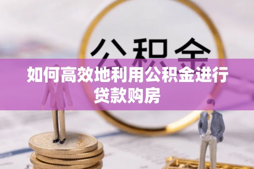永修如何高效地利用公积金进行贷款购房