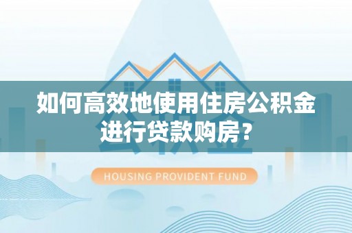 永修如何高效地使用住房公积金进行贷款购房？