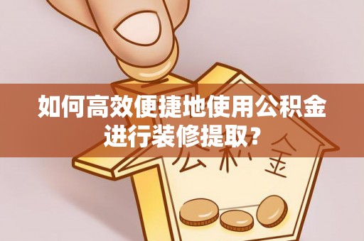 永修如何高效便捷地使用公积金进行装修提取？