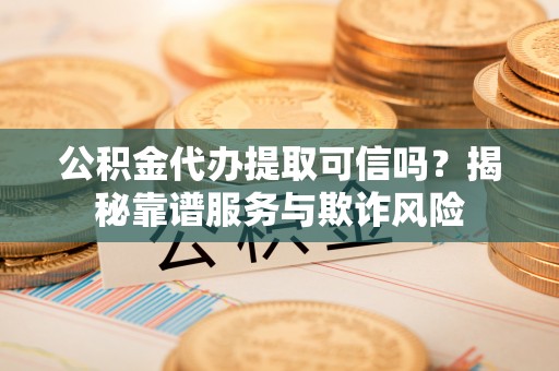 永修公积金代办提取可信吗？揭秘靠谱服务与欺诈风险