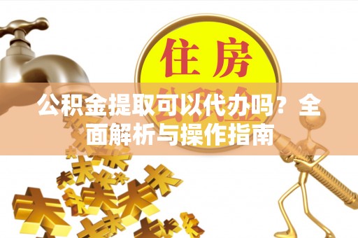 永修公积金提取可以代办吗？全面解析与操作指南