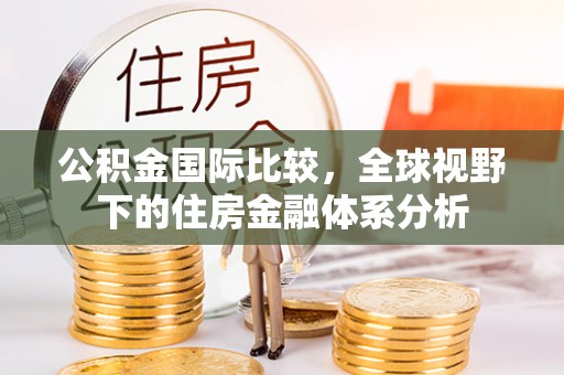 永修公积金国际比较，全球视野下的住房金融体系分析